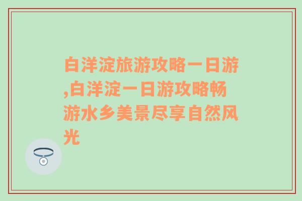 白洋淀旅游攻略一日游,白洋淀一日游攻略畅游水乡美景尽享自然风光