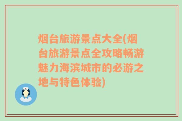 烟台旅游景点大全(烟台旅游景点全攻略畅游魅力海滨城市的必游之地与特色体验)