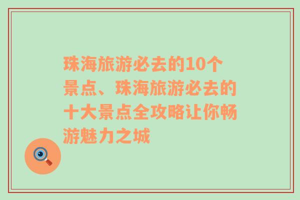 珠海旅游必去的10个景点、珠海旅游必去的十大景点全攻略让你畅游魅力之城