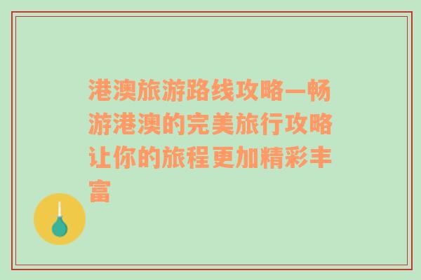 港澳旅游路线攻略—畅游港澳的完美旅行攻略让你的旅程更加精彩丰富