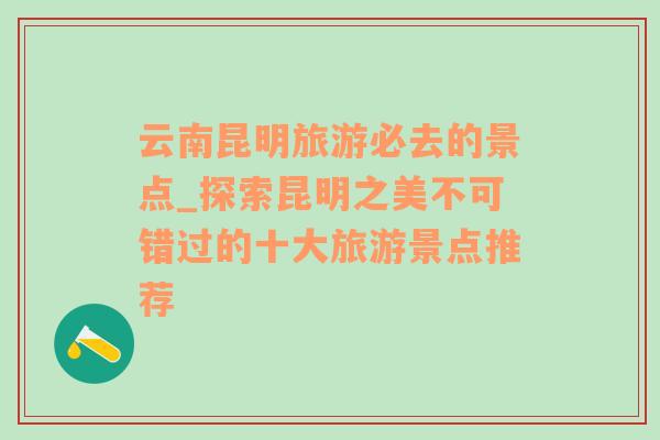 云南昆明旅游必去的景点_探索昆明之美不可错过的十大旅游景点推荐