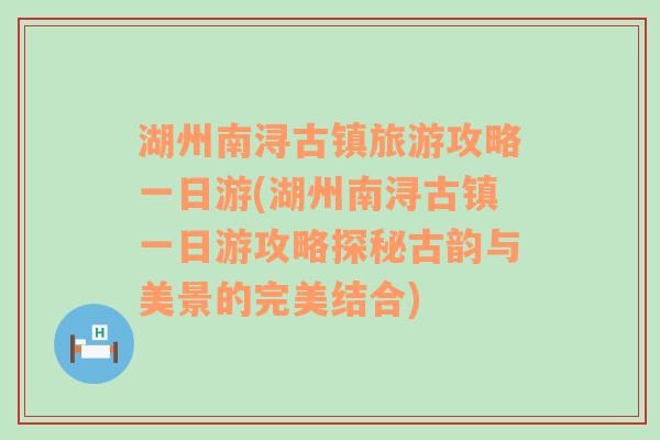 湖州南浔古镇旅游攻略一日游(湖州南浔古镇一日游攻略探秘古韵与美景的完美结合)