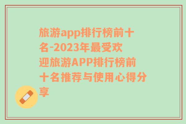 旅游app排行榜前十名-2023年最受欢迎旅游APP排行榜前十名推荐与使用心得分享