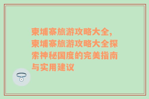 柬埔寨旅游攻略大全,柬埔寨旅游攻略大全探索神秘国度的完美指南与实用建议