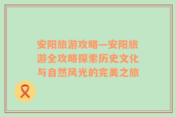 安阳旅游攻略—安阳旅游全攻略探索历史文化与自然风光的完美之旅