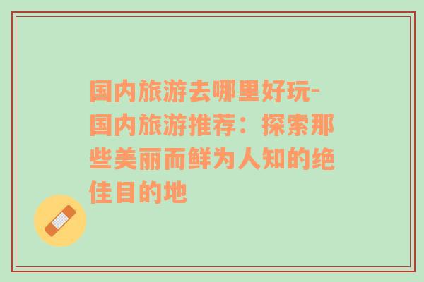 国内旅游去哪里好玩-国内旅游推荐：探索那些美丽而鲜为人知的绝佳目的地