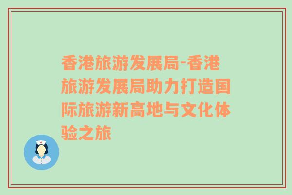 香港旅游发展局-香港旅游发展局助力打造国际旅游新高地与文化体验之旅