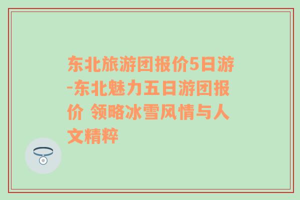 东北旅游团报价5日游-东北魅力五日游团报价 领略冰雪风情与人文精粹