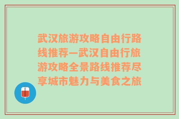 武汉旅游攻略自由行路线推荐—武汉自由行旅游攻略全景路线推荐尽享城市魅力与美食之旅