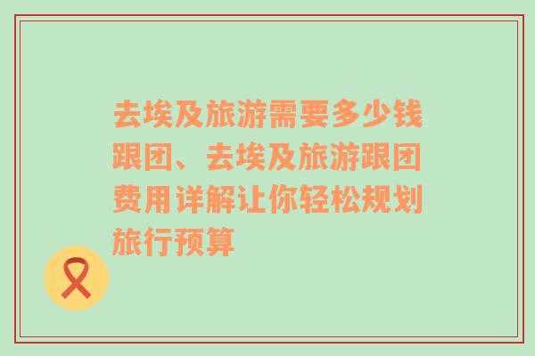 去埃及旅游需要多少钱跟团、去埃及旅游跟团费用详解让你轻松规划旅行预算