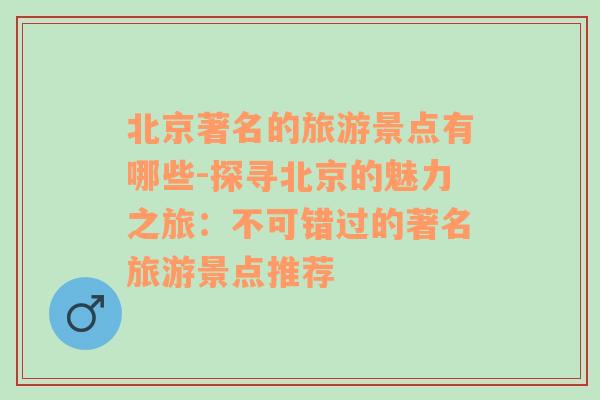 北京著名的旅游景点有哪些-探寻北京的魅力之旅：不可错过的著名旅游景点推荐