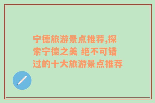 宁德旅游景点推荐,探索宁德之美 绝不可错过的十大旅游景点推荐