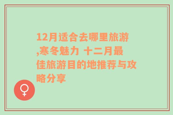 12月适合去哪里旅游,寒冬魅力 十二月最佳旅游目的地推荐与攻略分享