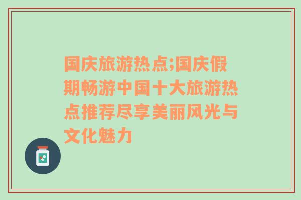 国庆旅游热点;国庆假期畅游中国十大旅游热点推荐尽享美丽风光与文化魅力