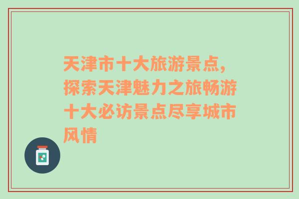 天津市十大旅游景点,探索天津魅力之旅畅游十大必访景点尽享城市风情