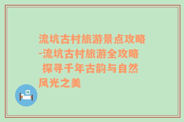 流坑古村旅游景点攻略-流坑古村旅游全攻略 探寻千年古韵与自然风光之美