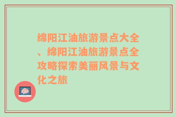 绵阳江油旅游景点大全、绵阳江油旅游景点全攻略探索美丽风景与文化之旅