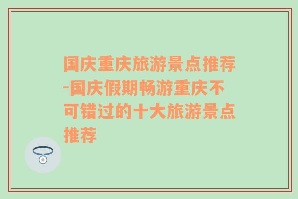 国庆重庆旅游景点推荐-国庆假期畅游重庆不可错过的十大旅游景点推荐