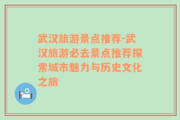 武汉旅游景点推荐-武汉旅游必去景点推荐探索城市魅力与历史文化之旅