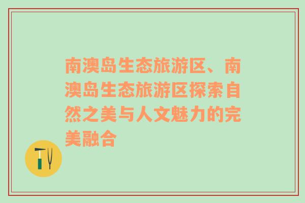 南澳岛生态旅游区、南澳岛生态旅游区探索自然之美与人文魅力的完美融合