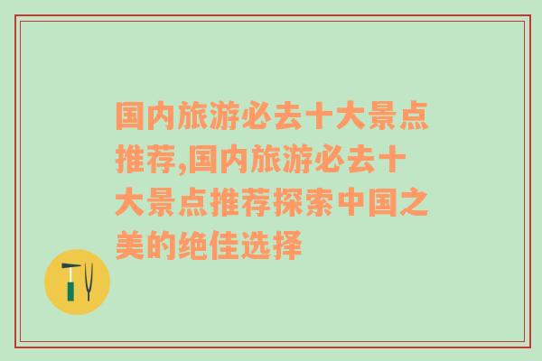 国内旅游必去十大景点推荐,国内旅游必去十大景点推荐探索中国之美的绝佳选择