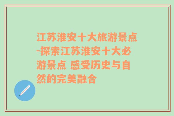 江苏淮安十大旅游景点-探索江苏淮安十大必游景点 感受历史与自然的完美融合