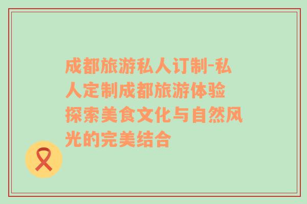 成都旅游私人订制-私人定制成都旅游体验 探索美食文化与自然风光的完美结合