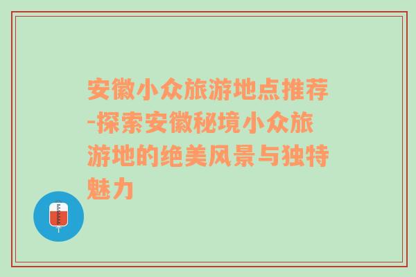 安徽小众旅游地点推荐-探索安徽秘境小众旅游地的绝美风景与独特魅力