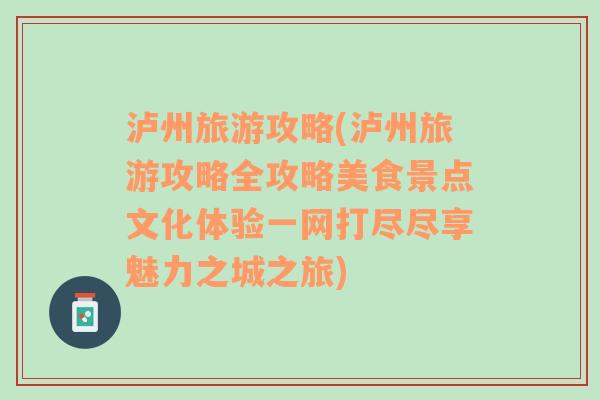 泸州旅游攻略(泸州旅游攻略全攻略美食景点文化体验一网打尽尽享魅力之城之旅)