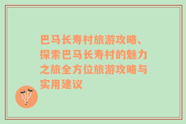 巴马长寿村旅游攻略、探索巴马长寿村的魅力之旅全方位旅游攻略与实用建议