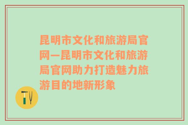 昆明市文化和旅游局官网—昆明市文化和旅游局官网助力打造魅力旅游目的地新形象