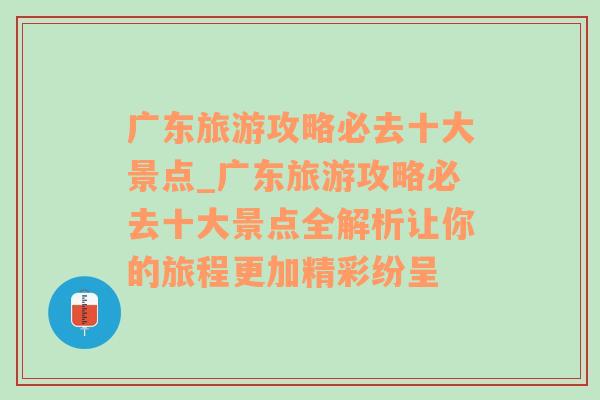 广东旅游攻略必去十大景点_广东旅游攻略必去十大景点全解析让你的旅程更加精彩纷呈