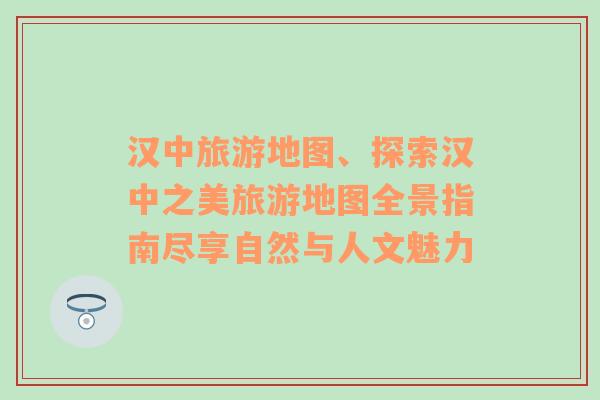 汉中旅游地图、探索汉中之美旅游地图全景指南尽享自然与人文魅力