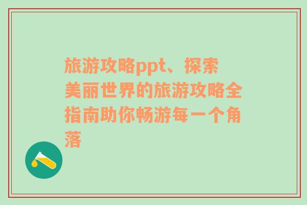 旅游攻略ppt、探索美丽世界的旅游攻略全指南助你畅游每一个角落