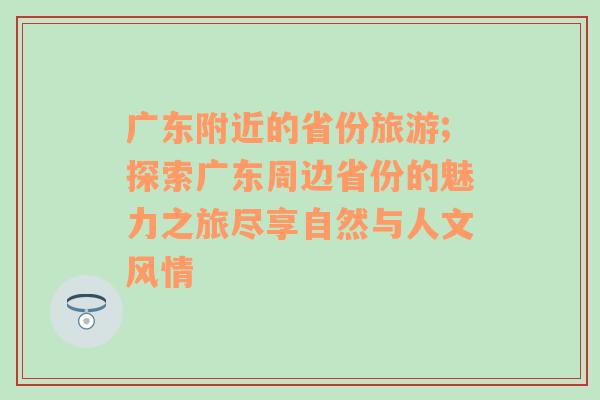 广东附近的省份旅游;探索广东周边省份的魅力之旅尽享自然与人文风情