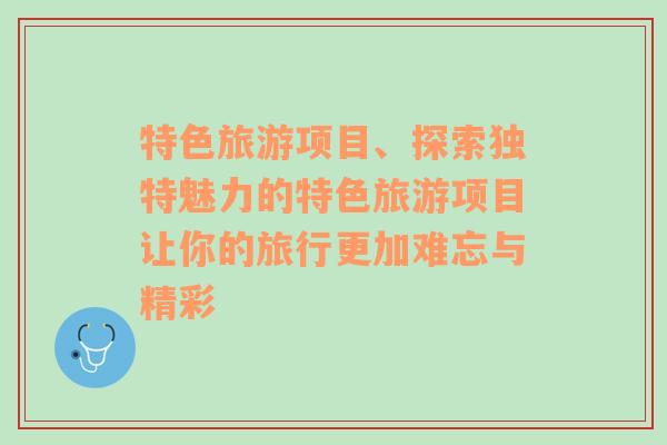 特色旅游项目、探索独特魅力的特色旅游项目让你的旅行更加难忘与精彩