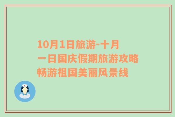 10月1日旅游-十月一日国庆假期旅游攻略畅游祖国美丽风景线