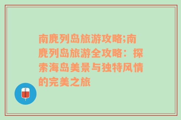 南麂列岛旅游攻略;南麂列岛旅游全攻略：探索海岛美景与独特风情的完美之旅