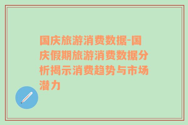 国庆旅游消费数据-国庆假期旅游消费数据分析揭示消费趋势与市场潜力