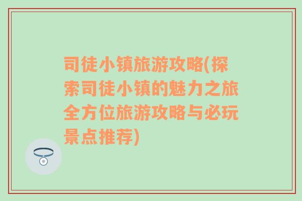 司徒小镇旅游攻略(探索司徒小镇的魅力之旅全方位旅游攻略与必玩景点推荐)