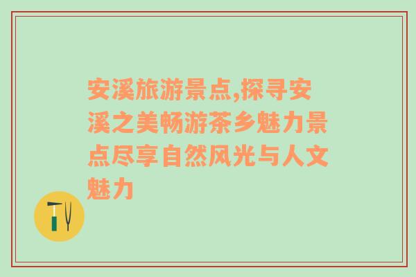 安溪旅游景点,探寻安溪之美畅游茶乡魅力景点尽享自然风光与人文魅力