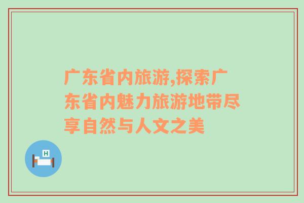 广东省内旅游,探索广东省内魅力旅游地带尽享自然与人文之美