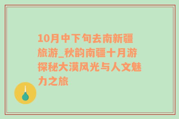 10月中下旬去南新疆旅游_秋韵南疆十月游探秘大漠风光与人文魅力之旅