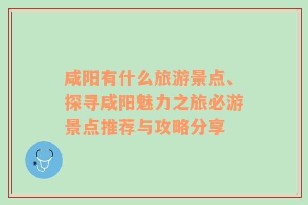 咸阳有什么旅游景点、探寻咸阳魅力之旅必游景点推荐与攻略分享