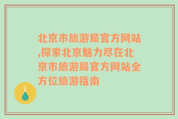 北京市旅游局官方网站,探索北京魅力尽在北京市旅游局官方网站全方位旅游指南