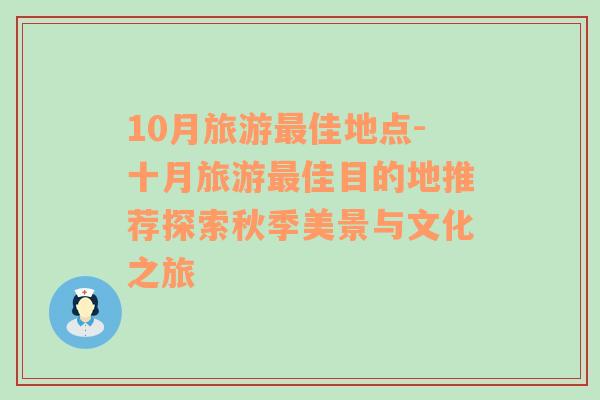 10月旅游最佳地点-十月旅游最佳目的地推荐探索秋季美景与文化之旅