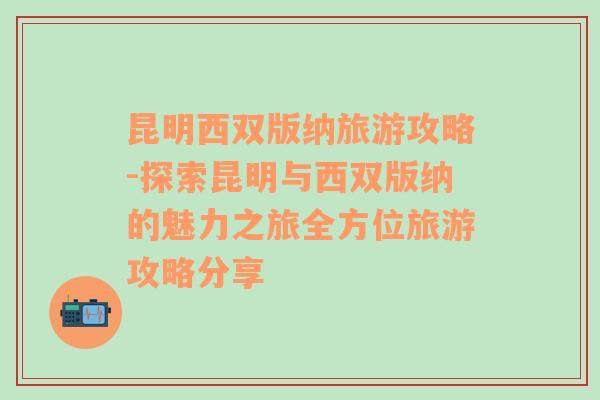 昆明西双版纳旅游攻略-探索昆明与西双版纳的魅力之旅全方位旅游攻略分享