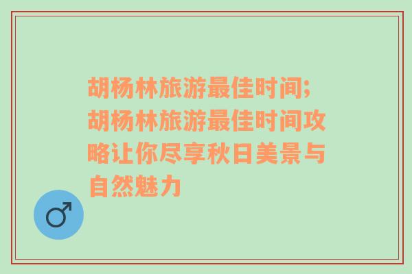 胡杨林旅游最佳时间;胡杨林旅游最佳时间攻略让你尽享秋日美景与自然魅力