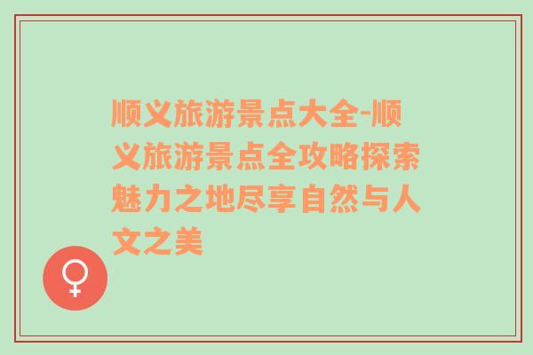 顺义旅游景点大全-顺义旅游景点全攻略探索魅力之地尽享自然与人文之美