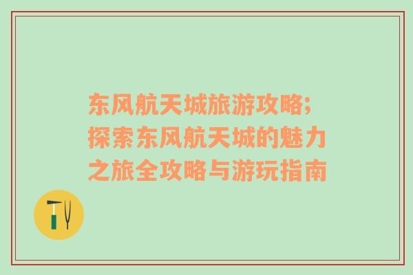 东风航天城旅游攻略;探索东风航天城的魅力之旅全攻略与游玩指南